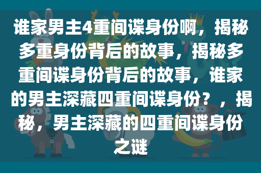 谁家男主4重间谍身份啊，揭秘多重身份背后的故事，揭秘多重间谍身份背后的故事，谁家的男主深藏四重间谍身份？，揭秘，男主深藏的四重间谍身份之谜