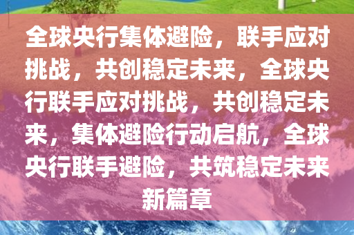 全球央行集体避险，联手应对挑战，共创稳定未来，全球央行联手应对挑战，共创稳定未来，集体避险行动启航，全球央行联手避险，共筑稳定未来新篇章