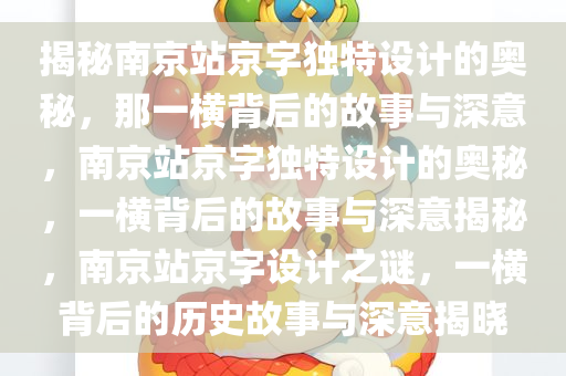 揭秘南京站京字独特设计的奥秘，那一横背后的故事与深意，南京站京字独特设计的奥秘，一横背后的故事与深意揭秘，南京站京字设计之谜，一横背后的历史故事与深意揭晓