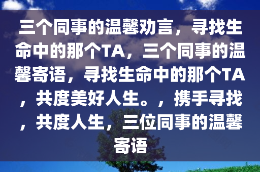 三个同事的温馨劝言，寻找生命中的那个TA，三个同事的温馨寄语，寻找生命中的那个TA，共度美好人生。，携手寻找，共度人生，三位同事的温馨寄语