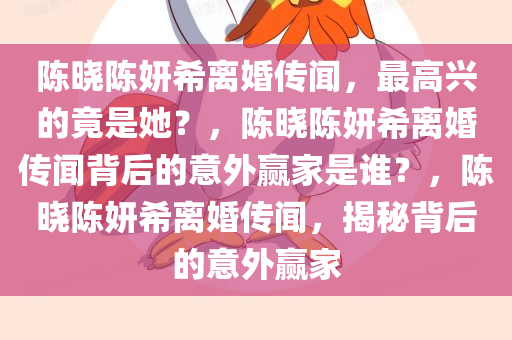 陈晓陈妍希离婚传闻，最高兴的竟是她？，陈晓陈妍希离婚传闻背后的意外赢家是谁？，陈晓陈妍希离婚传闻，揭秘背后的意外赢家