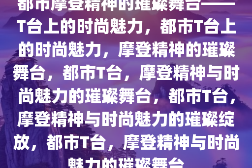 都市摩登精神的璀璨舞台——T台上的时尚魅力，都市T台上的时尚魅力，摩登精神的璀璨舞台，都市T台，摩登精神与时尚魅力的璀璨舞台，都市T台，摩登精神与时尚魅力的璀璨绽放，都市T台，摩登精神与时尚魅力的璀璨舞台