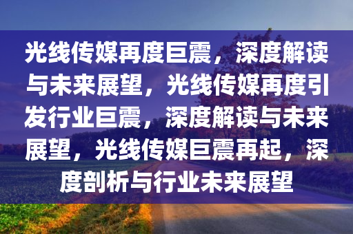 光线传媒再度巨震，深度解读与未来展望，光线传媒再度引发行业巨震，深度解读与未来展望，光线传媒巨震再起，深度剖析与行业未来展望