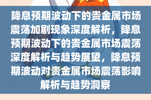 降息预期波动下的贵金属市场震荡加剧现象深度解析，降息预期波动下的贵金属市场震荡深度解析与趋势展望，降息预期波动对贵金属市场震荡影响解析与趋势洞察