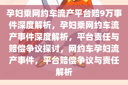 孕妇乘网约车流产平台赔9万事件深度解析，孕妇乘网约车流产事件深度解析，平台责任与赔偿争议探讨，网约车孕妇流产事件，平台赔偿争议与责任解析