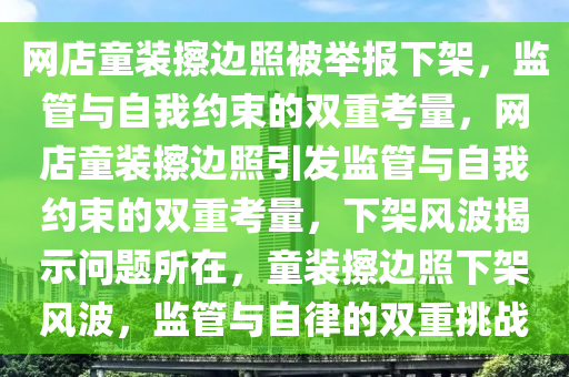 网店童装擦边照被举报下架，监管与自我约束的双重考量，网店童装擦边照引发监管与自我约束的双重考量，下架风波揭示问题所在，童装擦边照下架风波，监管与自律的双重挑战