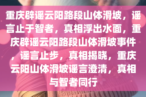 重庆辟谣云阳路段山体滑坡，谣言止于智者，真相浮出水面，重庆辟谣云阳路段山体滑坡事件，谣言止步，真相揭晓，重庆云阳山体滑坡谣言澄清，真相与智者同行