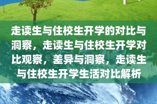 走读生与住校生开学的对比与洞察，走读生与住校生开学对比观察，差异与洞察，走读生与住校生开学生活对比解析