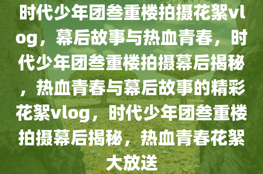 时代少年团叁重楼拍摄花絮vlog，幕后故事与热血青春，时代少年团叁重楼拍摄幕后揭秘，热血青春与幕后故事的精彩花絮vlog，时代少年团叁重楼拍摄幕后揭秘，热血青春花絮大放送