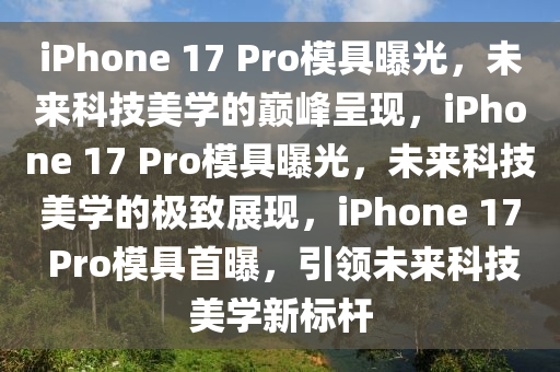 iPhone 17 Pro模具曝光，未来科技美学的巅峰呈现，iPhone 17 Pro模具曝光，未来科技美学的极致展现，iPhone 17 Pro模具首曝，引领未来科技美学新标杆