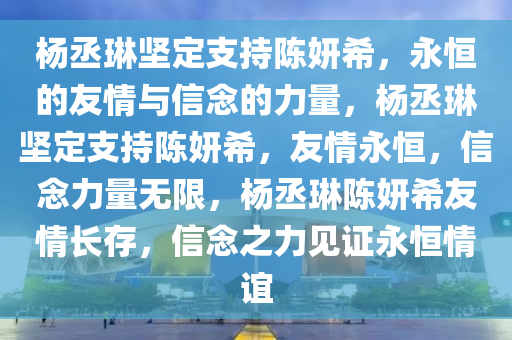 杨丞琳坚定支持陈妍希，永恒的友情与信念的力量，杨丞琳坚定支持陈妍希，友情永恒，信念力量无限，杨丞琳陈妍希友情长存，信念之力见证永恒情谊