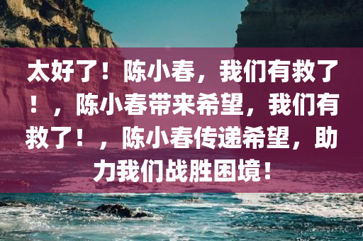 太好了！陈小春，我们有救了！，陈小春带来希望，我们有救了！，陈小春传递希望，助力我们战胜困境！