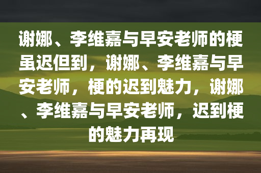 谢娜、李维嘉与早安老师的梗虽迟但到，谢娜、李维嘉与早安老师，梗的迟到魅力，谢娜、李维嘉与早安老师，迟到梗的魅力再现