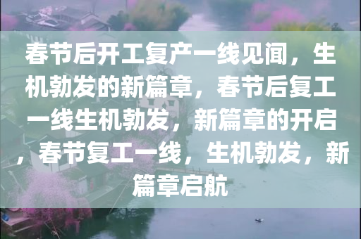 春节后开工复产一线见闻，生机勃发的新篇章，春节后复工一线生机勃发，新篇章的开启，春节复工一线，生机勃发，新篇章启航