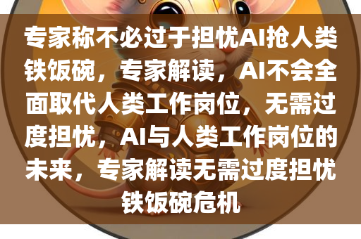 专家称不必过于担忧AI抢人类铁饭碗，专家解读，AI不会全面取代人类工作岗位，无需过度担忧，AI与人类工作岗位的未来，专家解读无需过度担忧铁饭碗危机