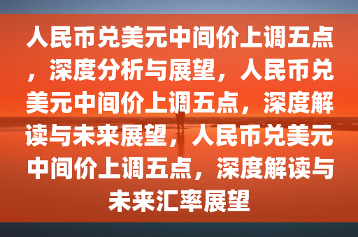 人民币兑美元中间价上调五点，深度分析与展望，人民币兑美元中间价上调五点，深度解读与未来展望，人民币兑美元中间价上调五点，深度解读与未来汇率展望