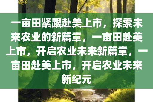 一亩田紧跟赴美上市，探索未来农业的新篇章，一亩田赴美上市，开启农业未来新篇章，一亩田赴美上市，开启农业未来新纪元