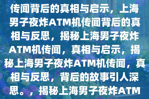 上海一男子夜炸ATM机？不实传闻背后的真相与启示，上海男子夜炸ATM机传闻背后的真相与反思，揭秘上海男子夜炸ATM机传闻，真相与启示，揭秘上海男子夜炸ATM机传闻，真相与反思，背后的故事引人深思。，揭秘上海男子夜炸ATM机传闻，真相与深层反思