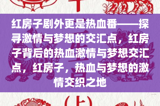 红房子剧外更是热血番——探寻激情与梦想的交汇点，红房子背后的热血激情与梦想交汇点，红房子，热血与梦想的激情交织之地