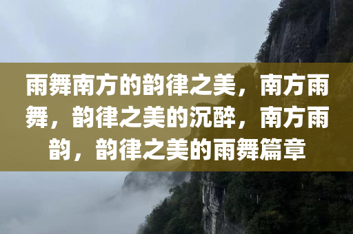 雨舞南方的韵律之美，南方雨舞，韵律之美的沉醉，南方雨韵，韵律之美的雨舞篇章