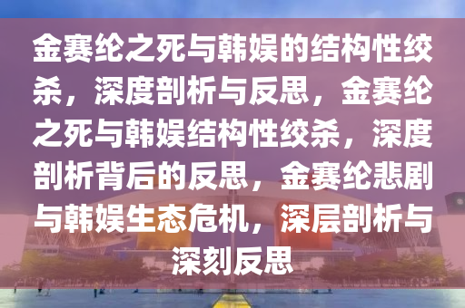 金赛纶之死与韩娱的结构性绞杀，深度剖析与反思，金赛纶之死与韩娱结构性绞杀，深度剖析背后的反思，金赛纶悲剧与韩娱生态危机，深层剖析与深刻反思