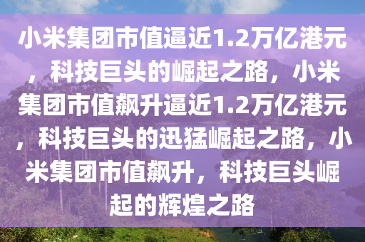 小米集团市值逼近1.2万亿港元，科技巨头的崛起之路，小米集团市值飙升逼近1.2万亿港元，科技巨头的迅猛崛起之路，小米集团市值飙升，科技巨头崛起的辉煌之路