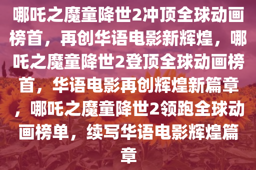 哪吒之魔童降世2冲顶全球动画榜首，再创华语电影新辉煌，哪吒之魔童降世2登顶全球动画榜首，华语电影再创辉煌新篇章，哪吒之魔童降世2领跑全球动画榜单，续写华语电影辉煌篇章