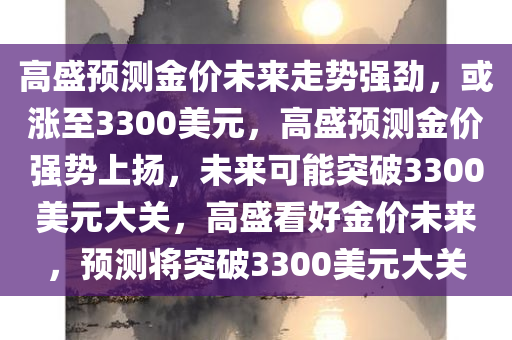 高盛预测金价未来走势强劲，或涨至3300美元，高盛预测金价强势上扬，未来可能突破3300美元大关，高盛看好金价未来，预测将突破3300美元大关