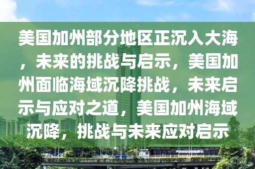 美国加州部分地区正沉入大海，未来的挑战与启示，美国加州面临海域沉降挑战，未来启示与应对之道，美国加州海域沉降，挑战与未来应对启示