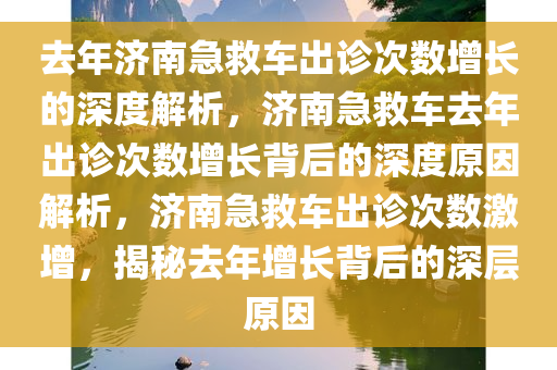 去年济南急救车出诊次数增长的深度解析，济南急救车去年出诊次数增长背后的深度原因解析，济南急救车出诊次数激增，揭秘去年增长背后的深层原因