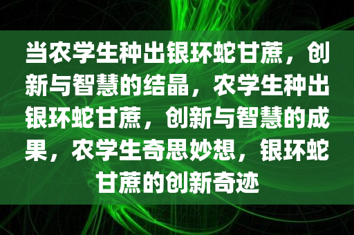 当农学生种出银环蛇甘蔗，创新与智慧的结晶，农学生种出银环蛇甘蔗，创新与智慧的成果，农学生奇思妙想，银环蛇甘蔗的创新奇迹