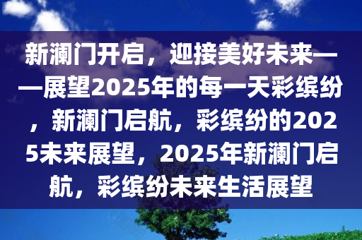 新澜门开启，迎接美好未来——展望2025年的每一天彩缤纷，新澜门启航，彩缤纷的2025未来展望，2025年新澜门启航，彩缤纷未来生活展望