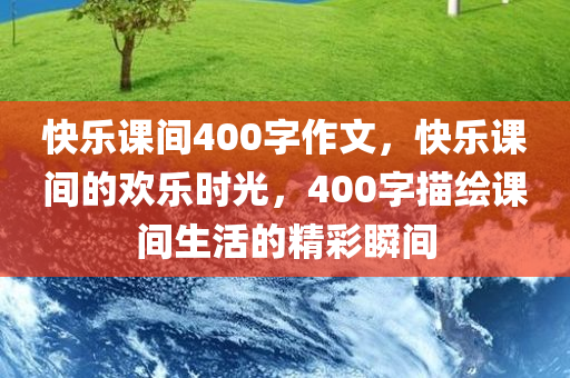 快乐课间400字作文，快乐课间的欢乐时光，400字描绘课间生活的精彩瞬间