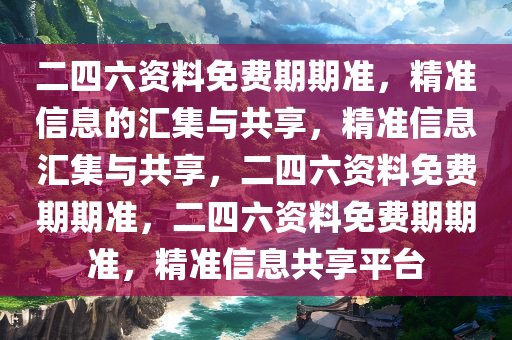 二四六资料免费期期准，精准信息的汇集与共享，精准信息汇集与共享，二四六资料免费期期准，二四六资料免费期期准，精准信息共享平台