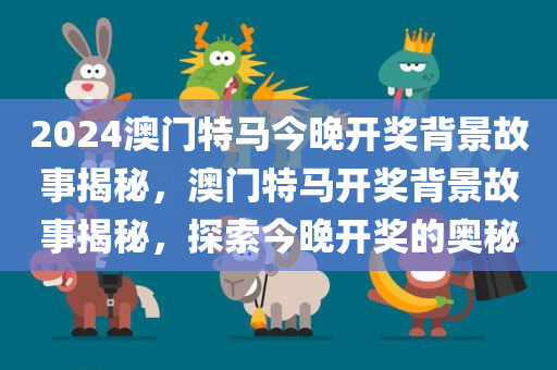 2024澳门特马今晚开奖背景故事揭秘，澳门特马开奖背景故事揭秘，探索今晚开奖的奥秘