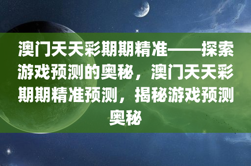 澳门天天彩期期精准——探索游戏预测的奥秘，澳门天天彩期期精准预测，揭秘游戏预测奥秘