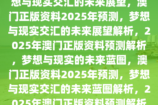 澳门正版资料2025年预测，梦想与现实交汇的未来展望，澳门正版资料2025年预测，梦想与现实交汇的未来展望解析，2025年澳门正版资料预测解析，梦想与现实的未来蓝图，澳门正版资料2025年预测，梦想与现实交汇的未来蓝图解析，2025年澳门正版资料预测解析，梦想与现实的未来蓝图解读