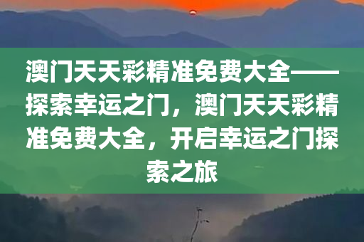 澳门天天彩精准免费大全——探索幸运之门，澳门天天彩精准免费大全，开启幸运之门探索之旅