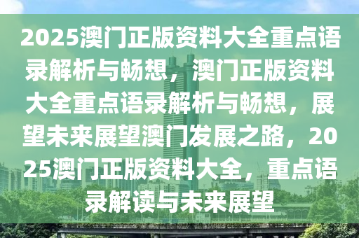 2025澳门正版资料大全重点语录解析与畅想，澳门正版资料大全重点语录解析与畅想，展望未来展望澳门发展之路，2025澳门正版资料大全，重点语录解读与未来展望