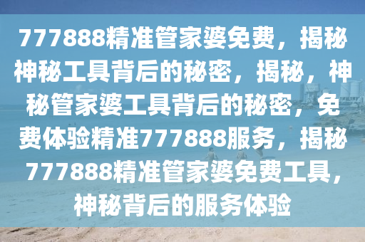 777888精准管家婆免费，揭秘神秘工具背后的秘密，揭秘，神秘管家婆工具背后的秘密，免费体验精准777888服务，揭秘777888精准管家婆免费工具，神秘背后的服务体验