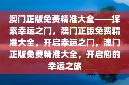 澳门正版免费精准大全——探索幸运之门，澳门正版免费精准大全，开启幸运之门，澳门正版免费精准大全，开启您的幸运之旅