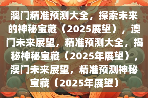 澳门精准预测大全，探索未来的神秘宝藏（2025展望），澳门未来展望，精准预测大全，揭秘神秘宝藏（2025年展望），澳门未来展望，精准预测神秘宝藏（2025年展望）