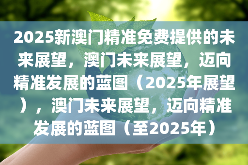 2025新澳门精准免费提供的未来展望，澳门未来展望，迈向精准发展的蓝图（2025年展望），澳门未来展望，迈向精准发展的蓝图（至2025年）