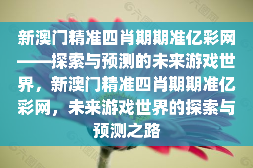 新澳门精准四肖期期准亿彩网——探索与预测的未来游戏世界，新澳门精准四肖期期准亿彩网，未来游戏世界的探索与预测之路