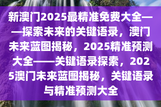 新澳门2025最精准免费大全——探索未来的关键语录，澳门未来蓝图揭秘，2025精准预测大全——关键语录探索，2025澳门未来蓝图揭秘，关键语录与精准预测大全