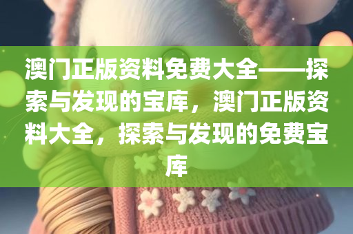 澳门正版资料免费大全——探索与发现的宝库，澳门正版资料大全，探索与发现的免费宝库