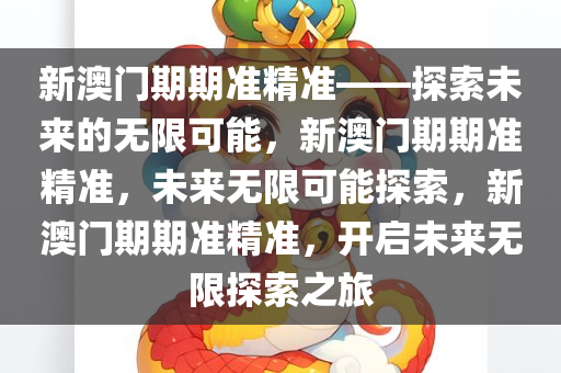 新澳门期期准精准——探索未来的无限可能，新澳门期期准精准，未来无限可能探索，新澳门期期准精准，开启未来无限探索之旅