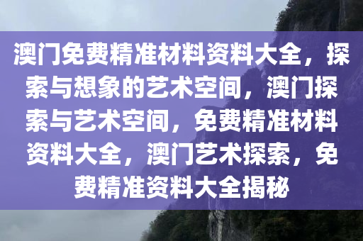 澳门免费精准材料资料大全，探索与想象的艺术空间，澳门探索与艺术空间，免费精准材料资料大全，澳门艺术探索，免费精准资料大全揭秘