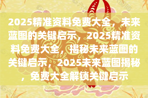 2025精准资料免费大全，未来蓝图的关键启示，2025精准资料免费大全，揭秘未来蓝图的关键启示，2025未来蓝图揭秘，免费大全解锁关键启示