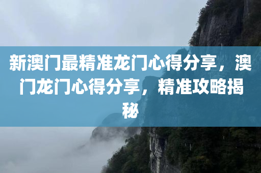 新澳门最精准龙门心得分享，澳门龙门心得分享，精准攻略揭秘